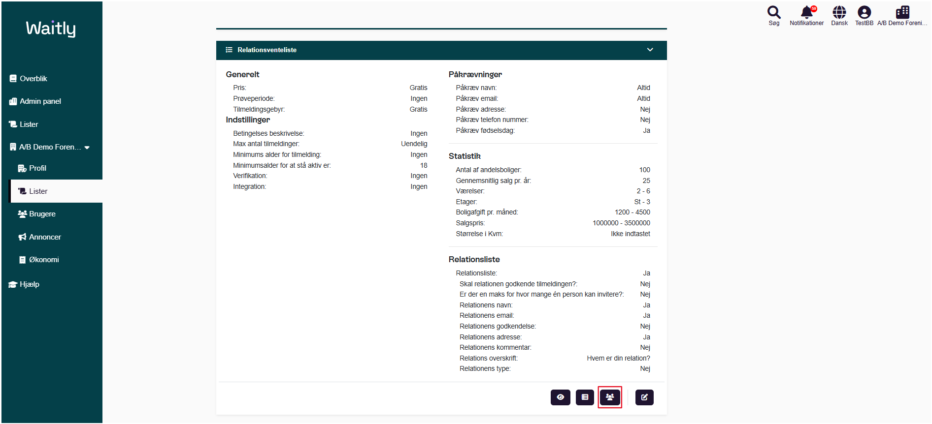 Billede uden titel.png Computergenereret alternativ tekst:
Waitlg 
g Overblik 
Admin panel 
Lister 
AIB Demo Foren___ 
% Profil 
Lister 
Brugere 
Annoncer 
Økonomi 
* Hjælp 
Relationsventeliste 
Generelt 
pris 
Prøveperiode 
Tilmeldingsgebyr: 
Indstillinger 
Betingelses beskrivelse: 
Max antal tilmeldinger 
Minimums alder for tilmelding: 
Minimumsalder for at stå aktiv er: 
Verifikation: 
Integration: 
Gratis 
Ingen 
Gratis 
Ingen 
Uendelig 
Ingen 
18 
Ingen 
Ingen 
Påkrævninger 
påkræv navn: 
påkræv email: 
påkræv adresse: 
påkræv telefon nummer 
påkræv fødselsdag: 
Statistik 
Antal af andelsboliger: 
Gennemsnitlig salg pr. år: 
Værelser: 
Etager: 
Boligafgift pr. måned: 
Salgspris: 
Størrelse i Kvm: 
Relationsliste 
Relationsliste: 
Skal relationen godkende tilmeldingen?: 
Søg 
Altid 
Altid 
Nej 
Nej 
Ja 
100 
25 
2-6 
st-3 
1200 - 4500 
1000000 - 3500000 
Ikke indtastet 
Notifikationer 
Dansk 
TestBB AIB Demo Foreni . 
Er der en maks for hvor mange én person kan invitere? 
Relationens navn: 
Relationens email: 
Relationens godkendelse: 
Relationens adresse: 
Relationens kommentar 
Relations overskrift: 
Relationens type 
Ja 
Nej 
Nej 
Ja 
Ja 
Nej 
Ja 
Nej 
Hvem er din relation? 
Nej 
Håndtegninger
